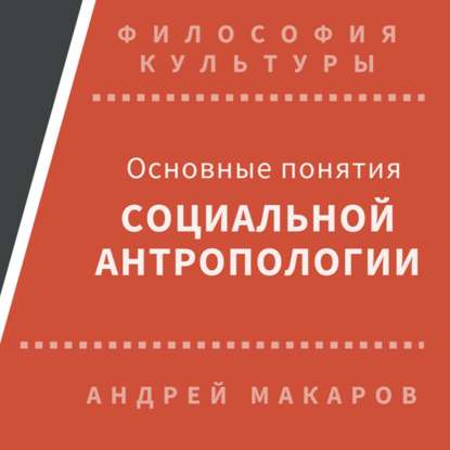 Основные понятия социальной антропологии — Андрей Макаров