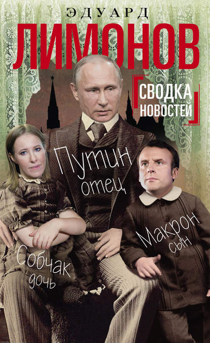 Сводка новостей. Путин – отец, Макрон – сын, Собчак – дочь — Эдуард Лимонов