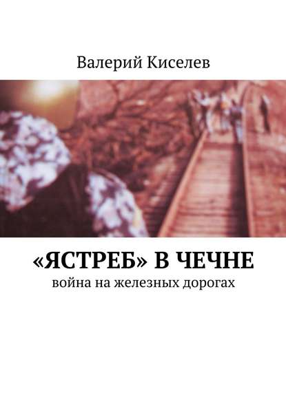 «Ястреб» в Чечне. Война на железных дорогах — Валерий Киселев