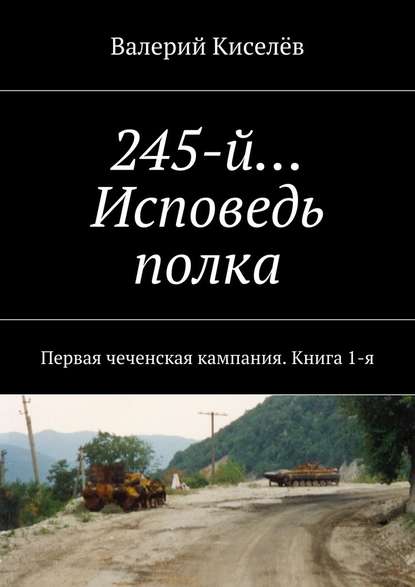 245-й… Исповедь полка. Первая чеченская кампания. Книга 1-я — Валерий Киселев