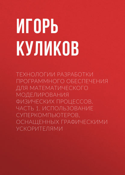 Технологии разработки программного обеспечения для математического моделирования физических процессов. Часть 1. Использование суперкомпьютеров, оснащенных графическими ускорителями — Игорь Куликов