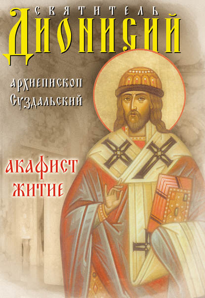 Святитель Дионисий, архиепископ Суздальский. Акафист. Житие — Сборник