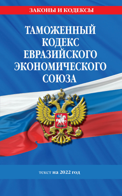 Таможенный кодекс Евразийского экономического союза. Текст на 2022 год — Группа авторов