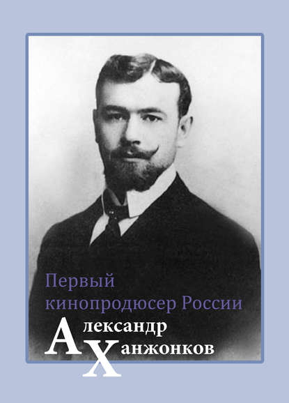 Первый кинопродюсер России Александр Ханжонков — Владимир Малышев