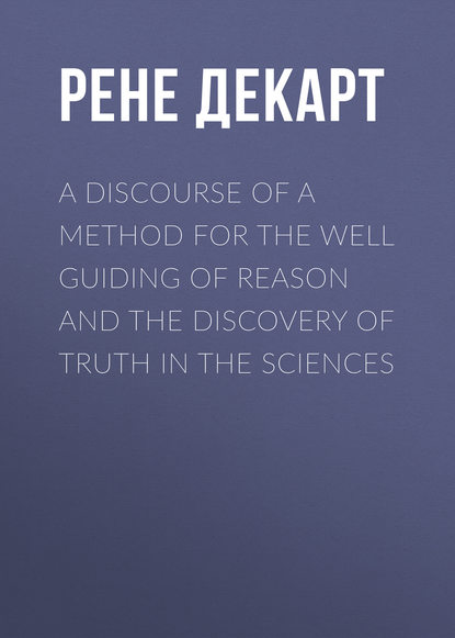 A Discourse of a Method for the Well Guiding of Reason and the Discovery of Truth in the Sciences — Рене Декарт