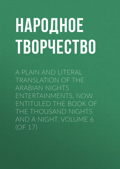 A plain and literal translation of the Arabian nights entertainments, now entituled The Book of the Thousand Nights and a Night. Volume 6 (of 17) — Народное творчество