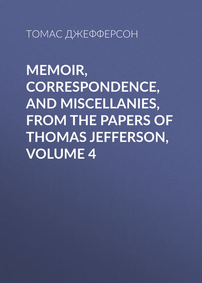 Memoir, Correspondence, And Miscellanies, From The Papers Of Thomas Jefferson, Volume 4 — Томас Джефферсон