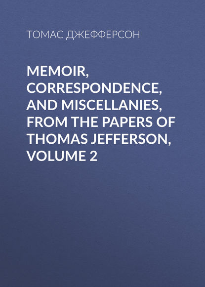 Memoir, Correspondence, And Miscellanies, From The Papers Of Thomas Jefferson, Volume 2 — Томас Джефферсон