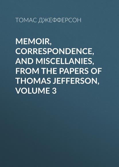 Memoir, Correspondence, And Miscellanies, From The Papers Of Thomas Jefferson, Volume 3 — Томас Джефферсон