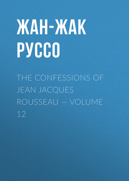 The Confessions of Jean Jacques Rousseau — Volume 12 — Жан-Жак Руссо