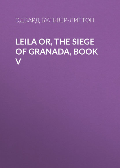 Leila or, the Siege of Granada, Book V — Эдвард Бульвер-Литтон