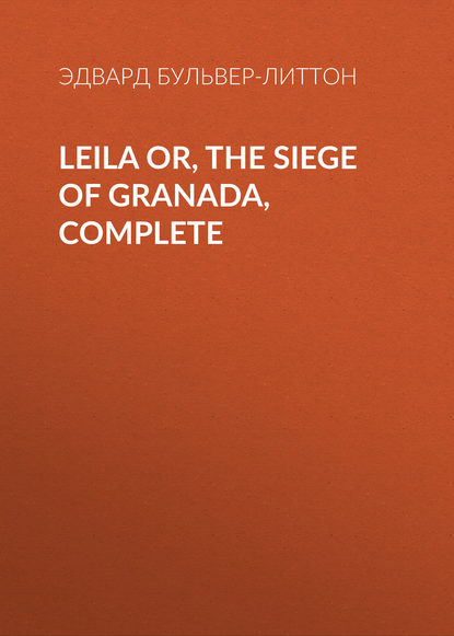 Leila or, the Siege of Granada, Complete — Эдвард Бульвер-Литтон