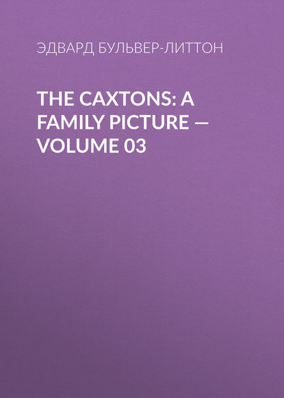 The Caxtons: A Family Picture — Volume 03 — Эдвард Бульвер-Литтон