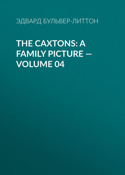 The Caxtons: A Family Picture — Volume 04 — Эдвард Бульвер-Литтон