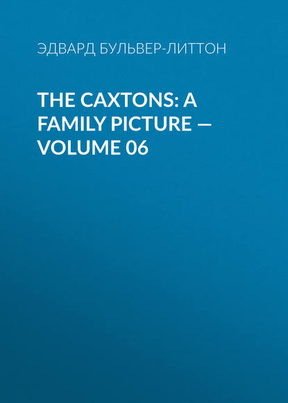The Caxtons: A Family Picture — Volume 06 — Эдвард Бульвер-Литтон