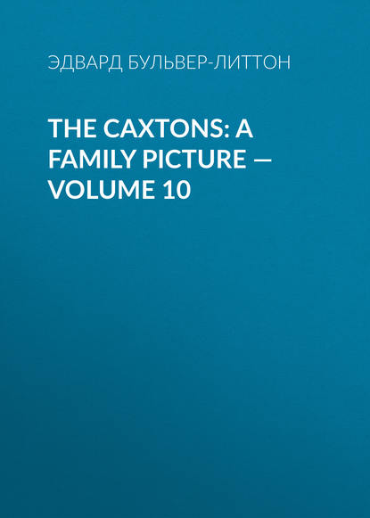 The Caxtons: A Family Picture — Volume 10 — Эдвард Бульвер-Литтон