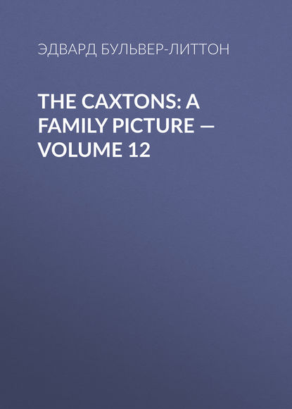 The Caxtons: A Family Picture — Volume 12 — Эдвард Бульвер-Литтон