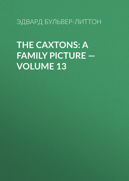 The Caxtons: A Family Picture — Volume 13 — Эдвард Бульвер-Литтон