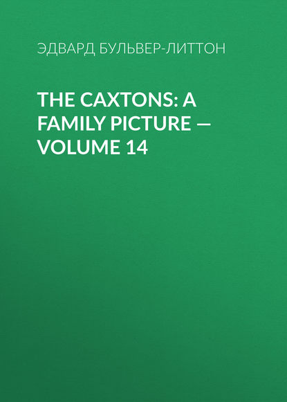 The Caxtons: A Family Picture — Volume 14 — Эдвард Бульвер-Литтон
