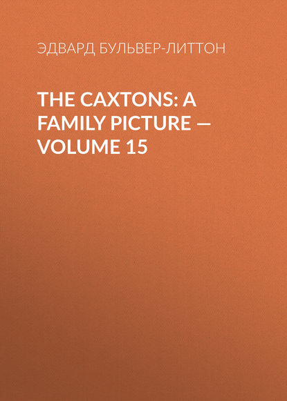 The Caxtons: A Family Picture — Volume 15 — Эдвард Бульвер-Литтон