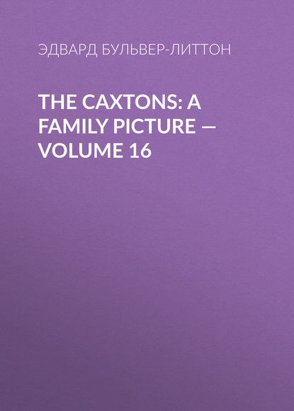 The Caxtons: A Family Picture — Volume 16 — Эдвард Бульвер-Литтон