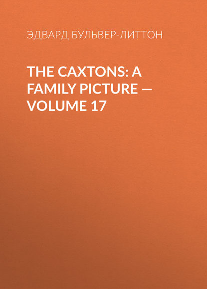 The Caxtons: A Family Picture — Volume 17 — Эдвард Бульвер-Литтон