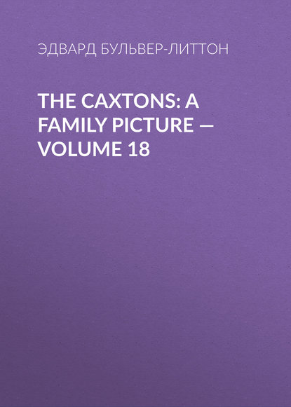 The Caxtons: A Family Picture — Volume 18 — Эдвард Бульвер-Литтон