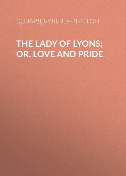 The Lady of Lyons; Or, Love and Pride — Эдвард Бульвер-Литтон