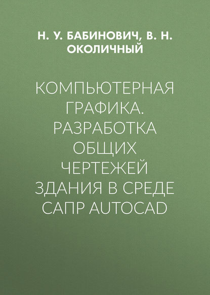 Компьютерная графика. Разработка общих чертежей здания в среде САПР AutoCAD — В. Н. Околичный