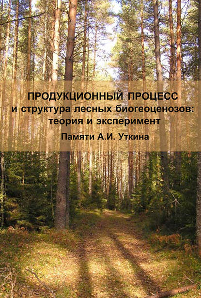 Продукционный процесс и структура лесных биогеоценозов: теория и эксперимент (Памяти А.И. Уткина) — Коллектив авторов