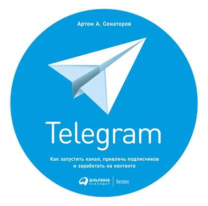 Telegram. Как запустить канал, привлечь подписчиков и заработать на контенте — Артем Сенаторов