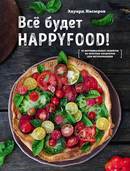 Все будет HappyFood. 60 нетривиальных рецептов из простых продуктов для вегетарианцев — Эдуард Насыров