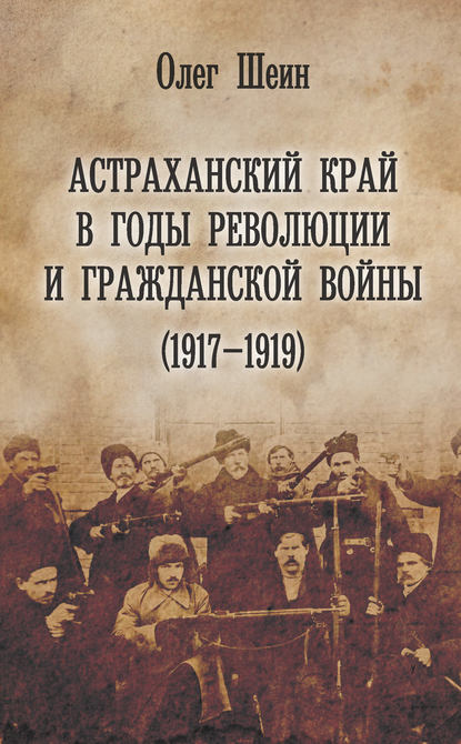 Астраханский край в годы революции и гражданской войны (1917–1919) — Олег Шеин
