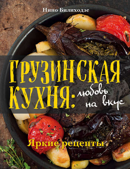 Грузинская кухня: любовь на вкус. Яркие рецепты — Нино Билиходзе