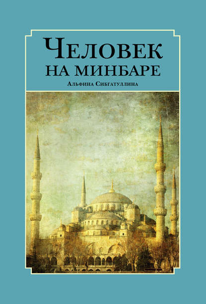 Человек на минбаре. Образ мусульманского лидера в татарской и турецкой литературах (конец ХIХ – первая треть ХХ в.) — Альфина Сибгатуллина