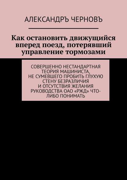 Как остановить движущийся вперед поезд, потерявший управление тормозами. Совершенно нестандартная теория машиниста, не сумевшего пробить глухую стену безразличия и отсутствия желания руководства ОАО «РЖД» что-либо понимать — Александръ Черновъ