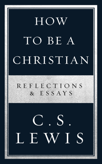 How to Be a Christian: Reflections & Essays — Клайв Стейплз Льюис