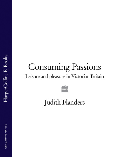 Consuming Passions: Leisure and Pleasure in Victorian Britain — Джудит Фландерс