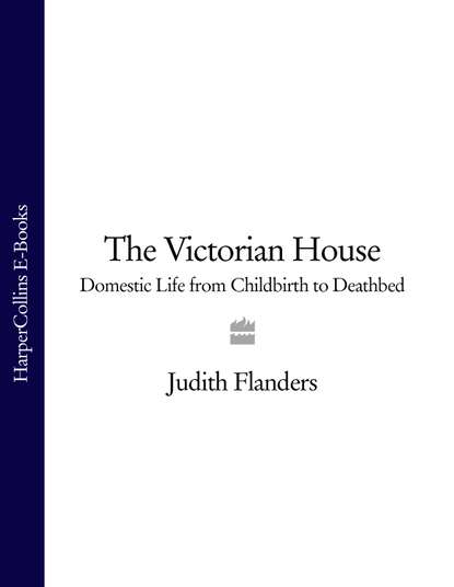 The Victorian House: Domestic Life from Childbirth to Deathbed — Джудит Фландерс