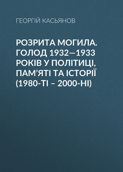 Розрита могила. Голод 1932—1933 років у політиці, пам’яті та історії (1980-ті – 2000-ні) — Георгий Касьянов
