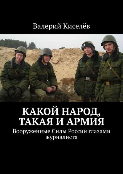 Какой народ, такая и армия. Вооруженные Силы России глазами журналиста — Валерий Киселев