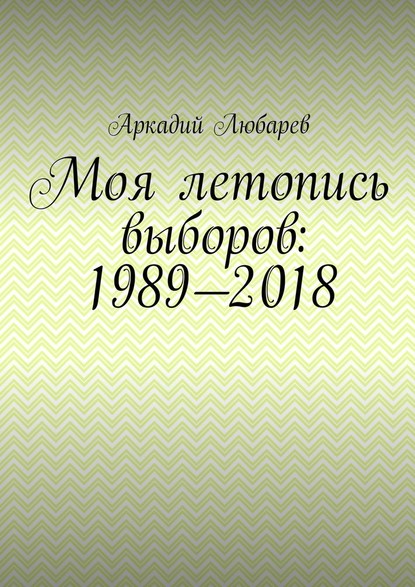 Моя летопись выборов: 1989—2018 — Аркадий Любарев