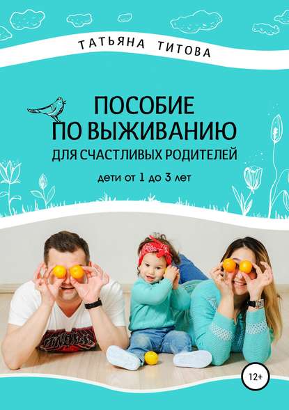 Пособие по выживанию для счастливых родителей. Дети от 1 до 3 лет — Татьяна Анатольевна Титова