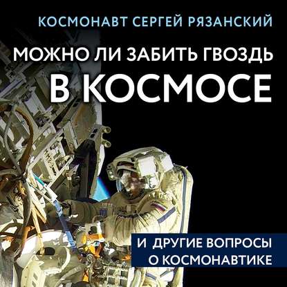 Можно ли забить гвоздь в космосе и другие вопросы о космонавтике — Сергей Рязанский