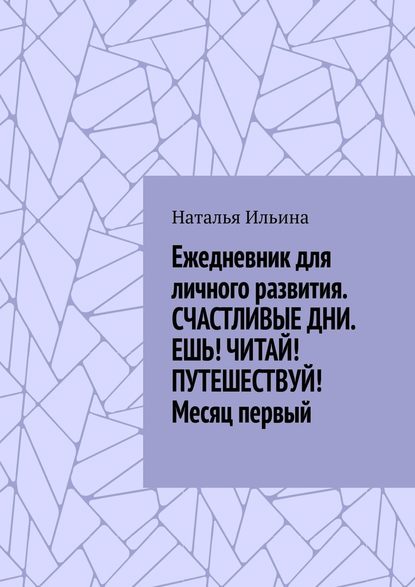 Ежедневник для личного развития. СЧАСТЛИВЫЕ ДНИ. ЕШЬ! ЧИТАЙ! ПУТЕШЕСТВУЙ! Месяц первый — Наталья Ильина