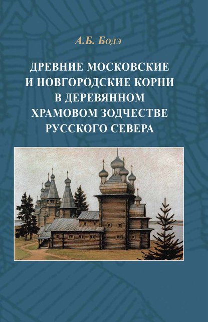 Древние московские и новгородские корни в деревянном храмовом зодчестве Русского Севера — Андрей Бодэ