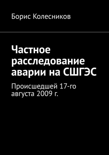 Частное расследование аварии на СШГЭС. Происшедшей 17-го августа 2009 г. — Борис Колесников