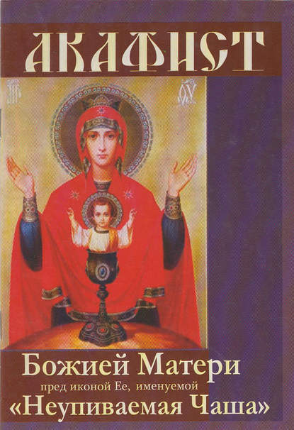 Акафист Божией Матери пред иконой Ее, именуемой «Неупиваемая чаша» — Сборник