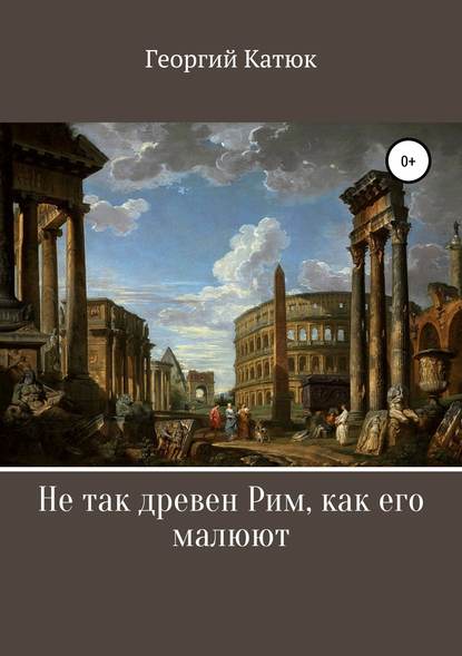 Не так древен Рим, как его малюют — Георгий Петрович Катюк