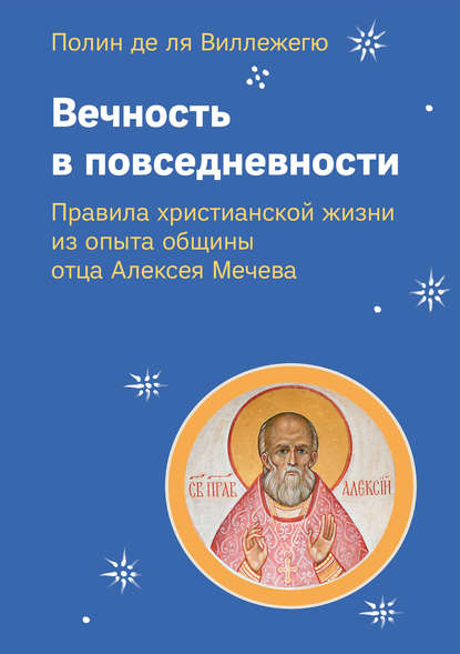 Вечность в повседневности. Правила христианской жизни из опыта общины отца Алексея Мечева — Полин де ля Виллежегю